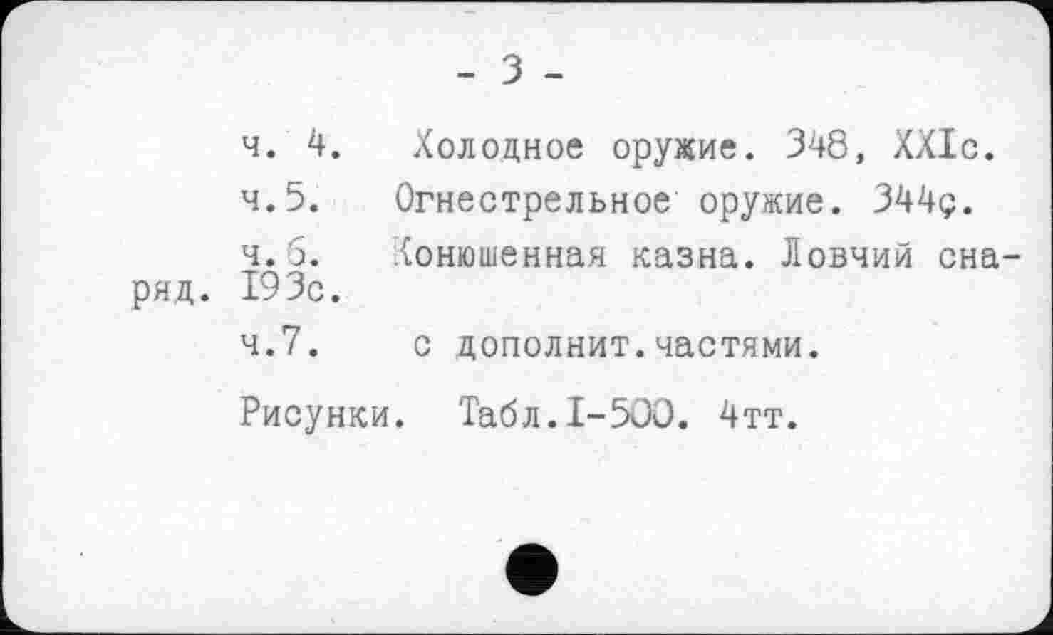 ﻿- З -
ч. 4. Холодное оружие. 348, ХХІс.
4.5. Огнестрельное оружие. 344ç.
ч.о. Хонюшенная казна. Ловчий снаряд. 193с.
4.7. с дополнит.частями.
Рисунки. Табл.1-500. 4тт.